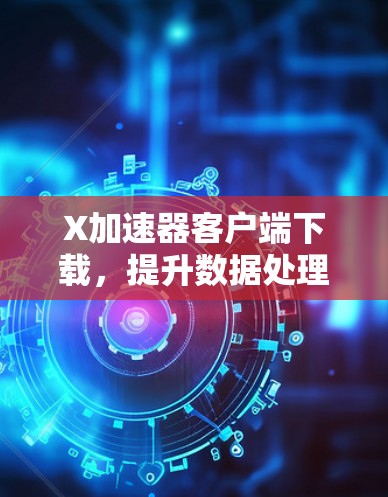 X加速器客户端下载，提升数据处理效率的关键