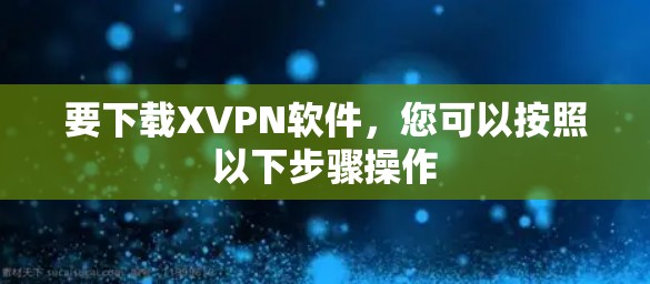 要下载XVPN软件，您可以按照以下步骤操作