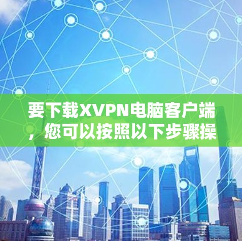 要下载XVPN电脑客户端，您可以按照以下步骤操作