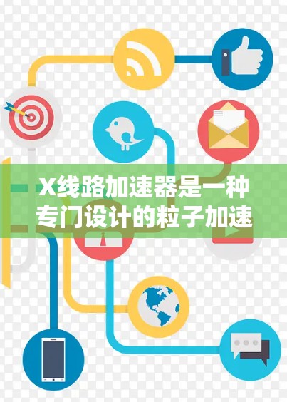 X线路加速器是一种专门设计的粒子加速器，旨在通过高效的加速和引导机制，为粒子束的生成提供高性能支持。以下是对其工作原理、应用及其优势的详细分析