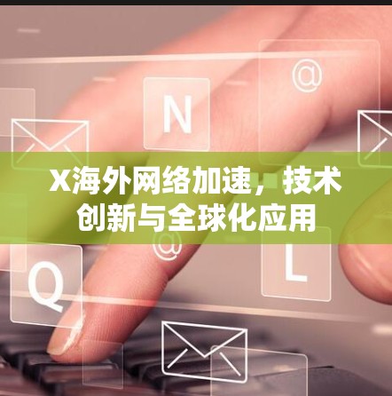 X海外网络加速,技术创新与全球化应用 X海外网络加速,技术创新与全球化应用