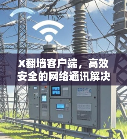 X翻墙客户端,高效安全的网络通讯解决方案 X翻墙客户端,高效安全的网络通讯解决方案