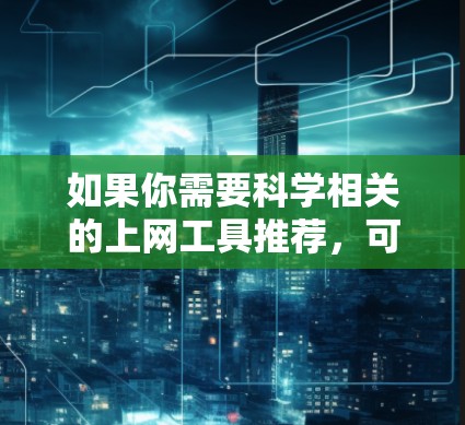 如果你需要科学相关的上网工具推荐,可以根据你的需求选择以下工具 如果你需要科学相关的上网工具推荐,可以根据你的需求选择以下工具