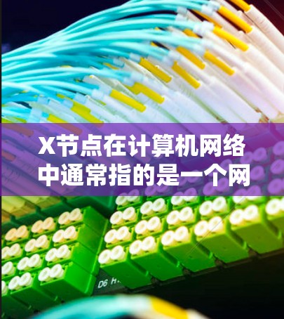 X节点在计算机网络中通常指的是一个网络节点的位置，具体含义取决于上下文。以下是一些可能的解释