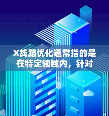 X线路优化通常指的是在特定领域内,针对X形或特定路线的设计与优化。以下是一些可能的解释和优化方法 X线路优化通常指的是在特定领域内,针对X形或特定路线的设计与优化。以下是一些可能的解释和优化方法