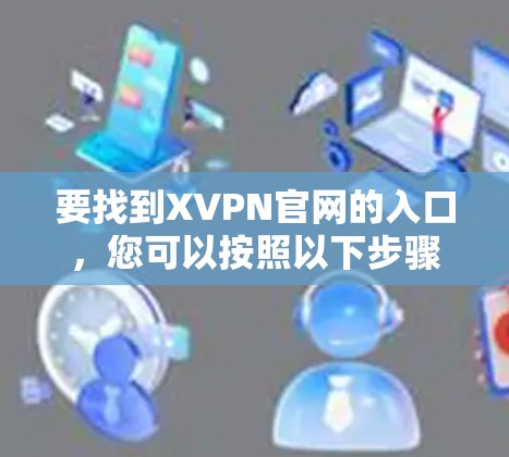 要找到XVPN官网的入口,您可以按照以下步骤操作 要找到XVPN官网的入口,您可以按照以下步骤操作