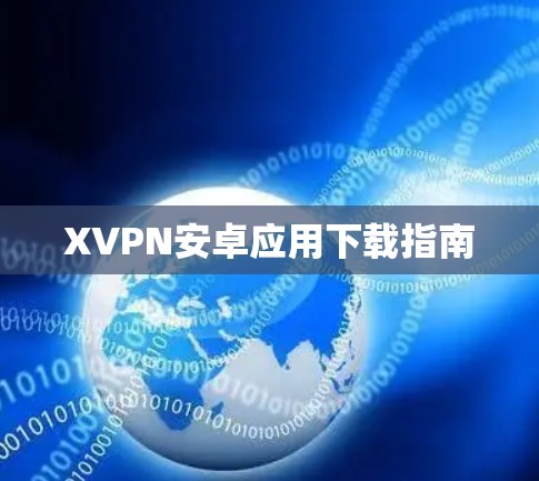 XVPN安卓应用下载指南 XVPN安卓应用下载指南