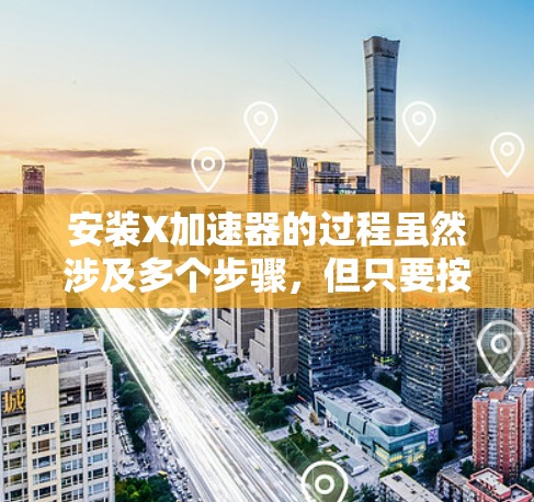 安装X加速器的过程虽然涉及多个步骤,但只要按照正确的方法一步步来,应该是可以顺利完成的。以下是详细的安装指南 安装X加速器的过程虽然涉及多个步骤,但只要按照正确的方法一步步来,应该是可以顺利完成的。以下是详细的安装指南