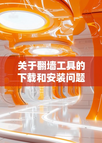 关于翻墙工具的下载和安装问题，需要注意以下几点