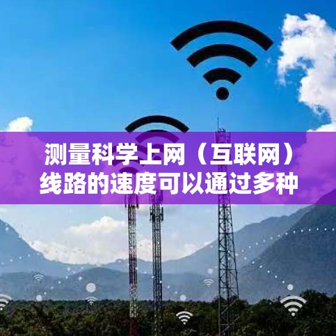 测量科学上网(互联网)线路的速度可以通过多种方法和工具实现。以下是一些常用的方法和工具 测量科学上网(互联网)线路的速度可以通过多种方法和工具实现。以下是一些常用的方法和工具