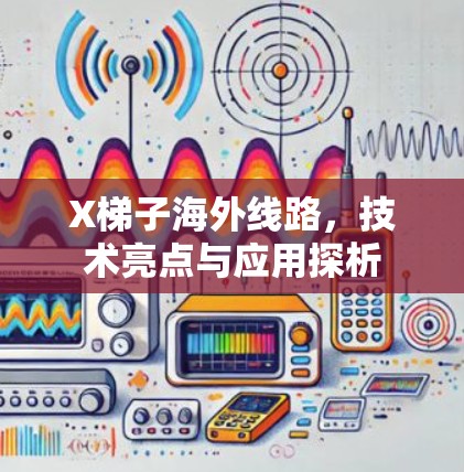 X梯子海外线路,技术亮点与应用探析 X梯子海外线路,技术亮点与应用探析