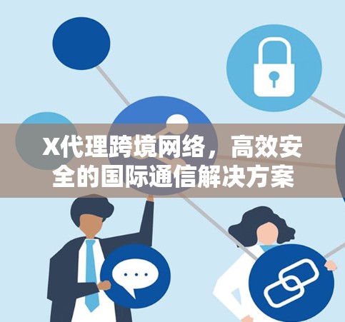 X代理跨境网络,高效安全的国际通信解决方案 X代理跨境网络,高效安全的国际通信解决方案