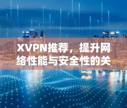 XVPN推荐,提升网络性能与安全性的关键技术 XVPN推荐,提升网络性能与安全性的关键技术