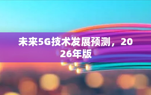 未来5G技术发展预测,2026年版 未来5G技术发展预测,2026年版