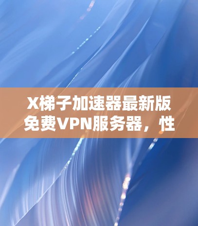 X梯子加速器最新版免费VPN服务器,性能与安全的双重保障 X梯子加速器最新版免费VPN服务器,性能与安全的双重保障