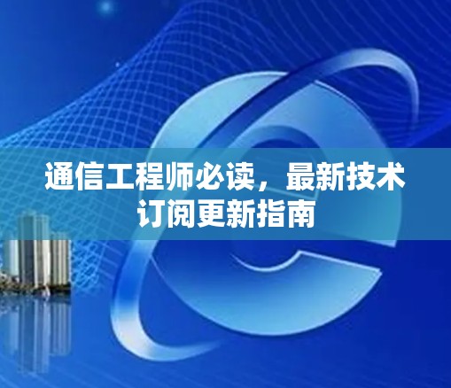 通信工程师必读,最新技术订阅更新指南 通信工程师必读,最新技术订阅更新指南