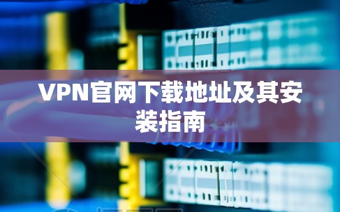VPN官网下载地址及其安装指南