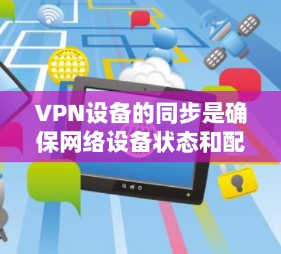 VPN设备的同步是确保网络设备状态和配置一致性的关键步骤。以下是对VPN设备同步问题的详细分析和解决方案 VPN设备的同步是确保网络设备状态和配置一致性的关键步骤。以下是对VPN设备同步问题的详细分析和解决方案