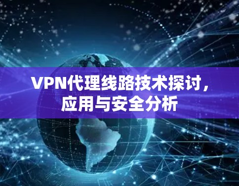 VPN代理线路技术探讨,应用与安全分析 VPN代理线路技术探讨,应用与安全分析
