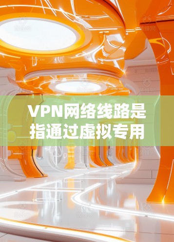 VPN网络线路是指通过虚拟专用网络(VPN)实现的网络连接方式。以下是关于VPN网络线路的详细分步说明 VPN网络线路是指通过虚拟专用网络(VPN)实现的网络连接方式。以下是关于VPN网络线路的详细分步说明