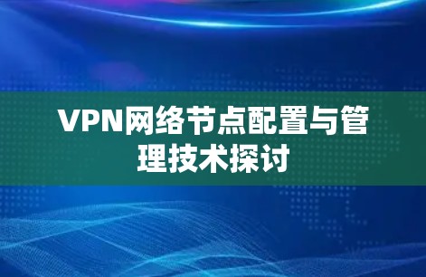 VPN网络节点配置与管理技术探讨 VPN网络节点配置与管理技术探讨