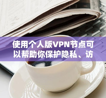 使用个人版VPN节点可以帮助你保护隐私、访问受限内容并确保网络安全。以下是详细的步骤指南