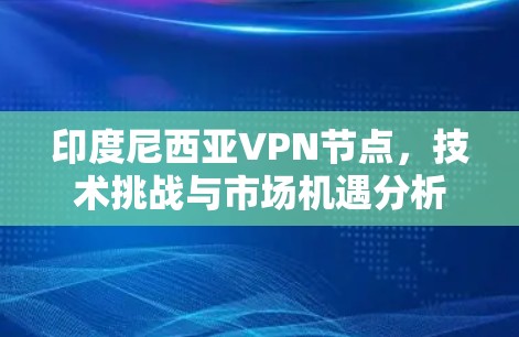 印度尼西亚VPN节点，技术挑战与市场机遇分析