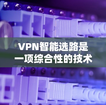 VPN智能选路是一项综合性的技术，它通过实时监控网络状况和分析多种因素来优化路由选择，确保VPN连接的质量和安全性。以下是对VPN智能选路的详细分析