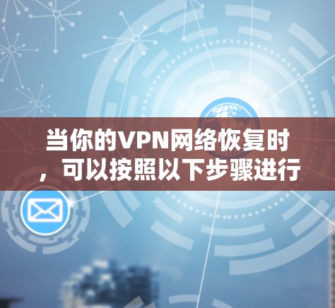 当你的VPN网络恢复时，可以按照以下步骤进行检查和处理