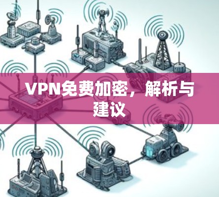 VPN免费加密,解析与建议 VPN免费加密,解析与建议