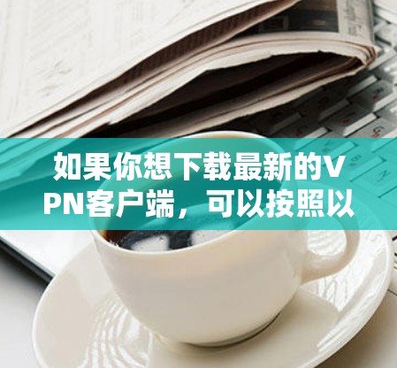 如果你想下载最新的VPN客户端，可以按照以下步骤操作