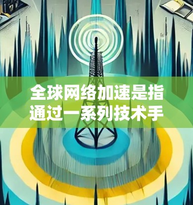 全球网络加速是指通过一系列技术手段,优化数据在全球范围内的传输效率和速度,以满足不断增长的需求。以下是对全球网络加速的详细分析 全球网络加速是指通过一系列技术手段,优化数据在全球范围内的传输效率和速度,以满足不断增长的需求。以下是对全球网络加速的详细分析