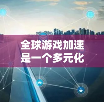 全球游戏加速是一个多元化的概念，涉及游戏技术、市场、产业和文化等多个方面。以下是一些可能的解释和影响因素