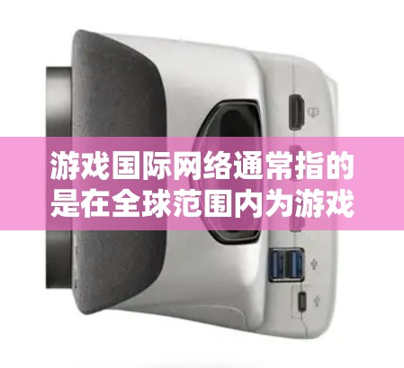 游戏国际网络通常指的是在全球范围内为游戏开发、运营和分发而进行的网络协作和技术应用。随着游戏行业的快速发展，游戏国际网络已经成为推动游戏创新和用户体验提升的重要基础