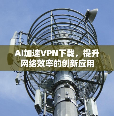 AI加速VPN下载，提升网络效率的创新应用