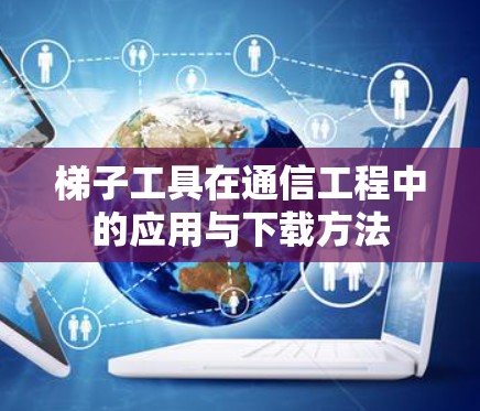 梯子工具在通信工程中的应用与下载方法 梯子工具在通信工程中的应用与下载方法