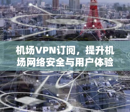 机场VPN订阅,提升机场网络安全与用户体验的关键技术 机场VPN订阅,提升机场网络安全与用户体验的关键技术