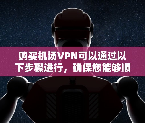 购买机场VPN可以通过以下步骤进行，确保您能够顺利、安全地使用
