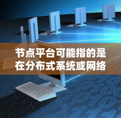 节点平台可能指的是在分布式系统或网络中,节点作为基本单元连接起来的平台。以下是对该概念的详细说明 节点平台可能指的是在分布式系统或网络中,节点作为基本单元连接起来的平台。以下是对该概念的详细说明