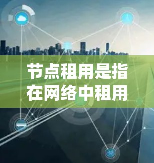 节点租用是指在网络中租用计算、存储或其他资源的过程。以下是关于节点租用的详细说明 节点租用是指在网络中租用计算、存储或其他资源的过程。以下是关于节点租用的详细说明