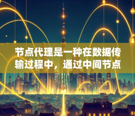 节点代理是一种在数据传输过程中，通过中间节点提供转发和处理服务的机制。它在网络和分布式系统中发挥着重要作用，帮助数据高效、安全地传输和处理。以下是对节点代理的详细总结