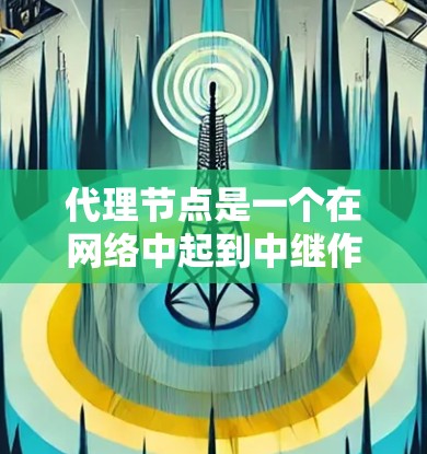 代理节点是一个在网络中起到中继作用的设备，用于帮助数据包传输，常见于负载均衡、加速、安全防护等场景。以下是对代理节点的详细分析
