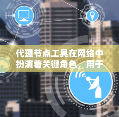 代理节点工具在网络中扮演着关键角色，用于数据传输、安全、负载均衡和优化等多个方面。以下是对这些工具的详细分步介绍