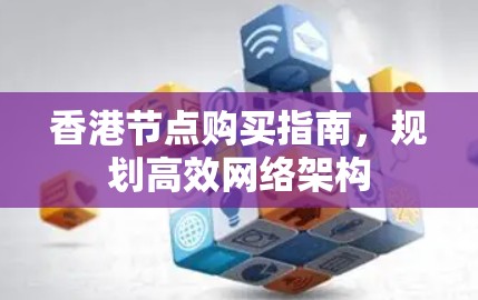 香港节点购买指南，规划高效网络架构