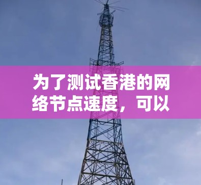 为了测试香港的网络节点速度，可以按照以下步骤操作
