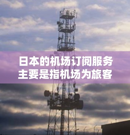 日本的机场订阅服务主要是指机场为旅客提供的一些会员服务或优惠服务,通常可以通过在线订阅或购买会员卡来享受。以下是一些常见的机场订阅服务类型和相关信息 日本的机场订阅服务主要是指机场为旅客提供的一些会员服务或优惠服务,通常可以通过在线订阅或购买会员卡来享受。以下是一些常见的机场订阅服务类型和相关信息