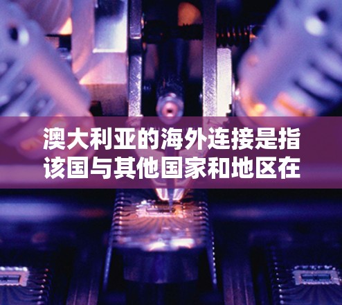 澳大利亚的海外连接是指该国与其他国家和地区在经济、文化、教育、科技等多方面的联系和合作。以下是一些主要方面的内容 澳大利亚的海外连接是指该国与其他国家和地区在经济、文化、教育、科技等多方面的联系和合作。以下是一些主要方面的内容