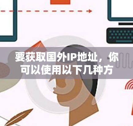 要获取国外IP地址,你可以使用以下几种方法 要获取国外IP地址,你可以使用以下几种方法