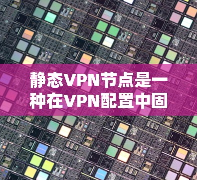 静态VPN节点是一种在VPN配置中固定分配IP地址的方式，其工作原理和使用场景与动态节点有所不同。以下是静态VPN节点的详细解释