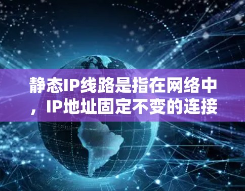 静态IP线路是指在网络中,IP地址固定不变的连接方式,与动态IP(如通过DHCP获取)不同。以下是对静态IP线路的详细总结 静态IP线路是指在网络中,IP地址固定不变的连接方式,与动态IP(如通过DHCP获取)不同。以下是对静态IP线路的详细总结